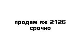 продам иж 2126 срочно